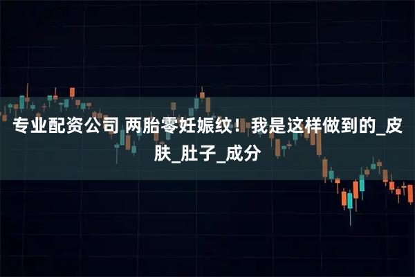 专业配资公司 两胎零妊娠纹！我是这样做到的_皮肤_肚子_成分