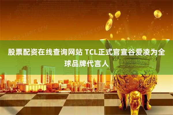 股票配资在线查询网站 TCL正式官宣谷爱凌为全球品牌代言人