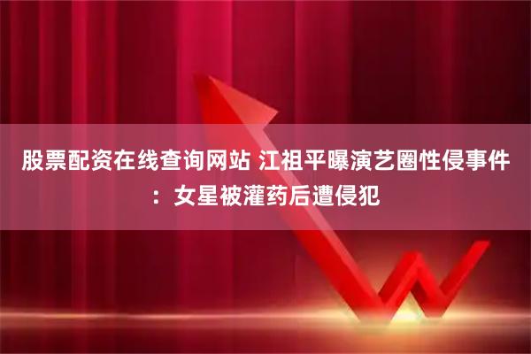 股票配资在线查询网站 江祖平曝演艺圈性侵事件：女星被灌药后遭侵犯