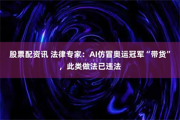股票配资讯 法律专家：AI仿冒奥运冠军“带货”，此类做法已违法