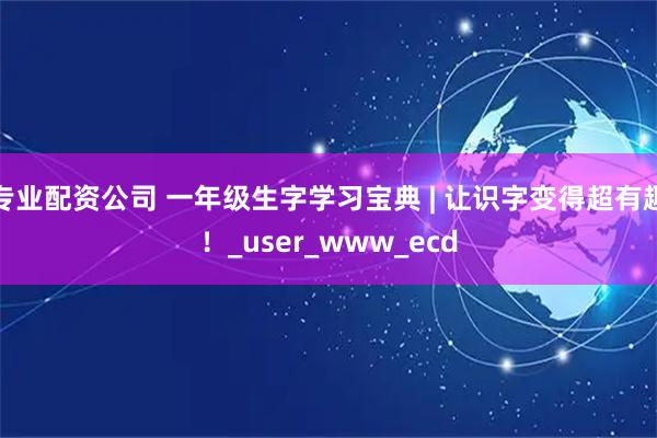 专业配资公司 一年级生字学习宝典 | 让识字变得超有趣！_user_www_ecd