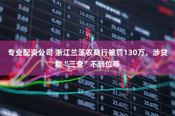 专业配资公司 浙江兰溪农商行被罚130万，涉贷款“三查”不到位等