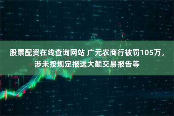 股票配资在线查询网站 广元农商行被罚105万，涉未按规定报送大额交易报告等