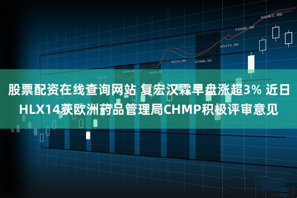 股票配资在线查询网站 复宏汉霖早盘涨超3% 近日HLX14获欧洲药品管理局CHMP积极评审意见