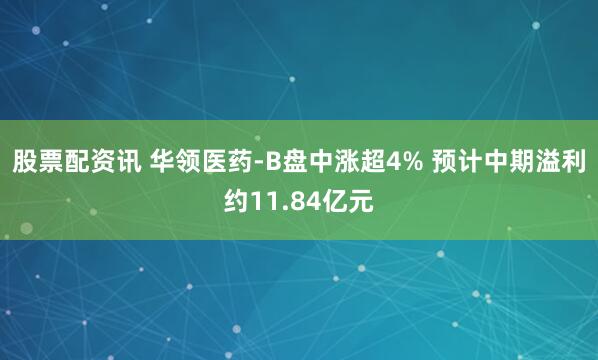 股票配资讯 华领医药-B盘中涨超4% 预计中期溢利约11.84亿元