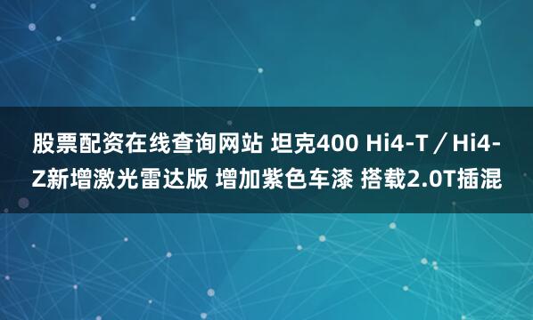 股票配资在线查询网站 坦克400 Hi4-T／Hi4-Z新增激光雷达版 增加紫色车漆 搭载2.0T插混