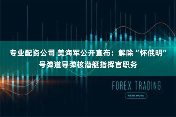 专业配资公司 美海军公开宣布：解除“怀俄明”号弹道导弹核潜艇指挥官职务