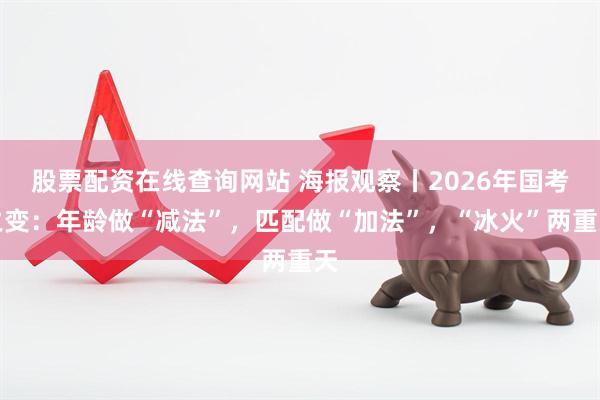 股票配资在线查询网站 海报观察丨2026年国考之变：年龄做“减法”，匹配做“加法”，“冰火”两重天
