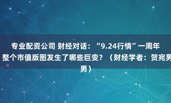 专业配资公司 财经对话：“9.24行情”一周年，整个市值版图发生了哪些巨变？（财经学者：贺宛男）