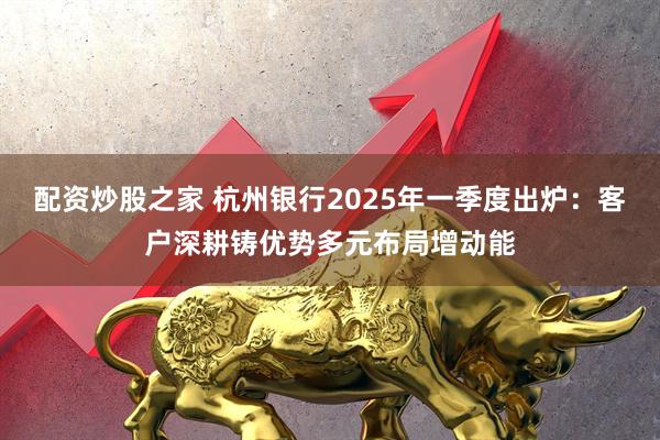 配资炒股之家 杭州银行2025年一季度出炉：客户深耕铸优势多元布局增动能