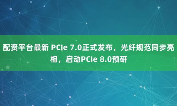 配资平台最新 PCIe 7.0正式发布，光纤规范同步亮相，启动PCIe 8.0预研