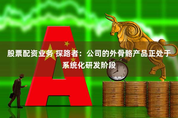 股票配资业务 探路者：公司的外骨骼产品正处于系统化研发阶段