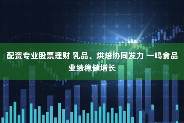 配资专业股票理财 乳品、烘焙协同发力 一鸣食品业绩稳健增长