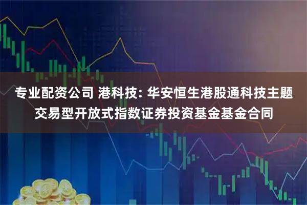 专业配资公司 港科技: 华安恒生港股通科技主题交易型开放式指数证券投资基金基金合同