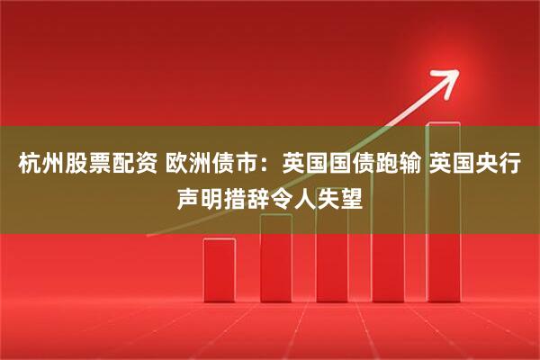 杭州股票配资 欧洲债市：英国国债跑输 英国央行声明措辞令人失望