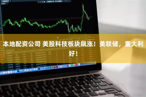 本地配资公司 美股科技板块飙涨！美联储，重大利好！